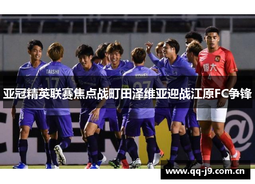 亚冠精英联赛焦点战町田泽维亚迎战江原FC争锋 亚冠精英联赛焦点战町田泽维亚迎战江原FC争锋